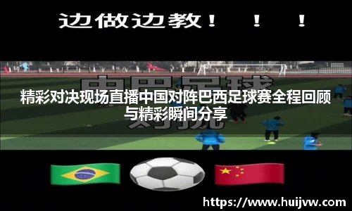 精彩对决现场直播中国对阵巴西足球赛全程回顾与精彩瞬间分享