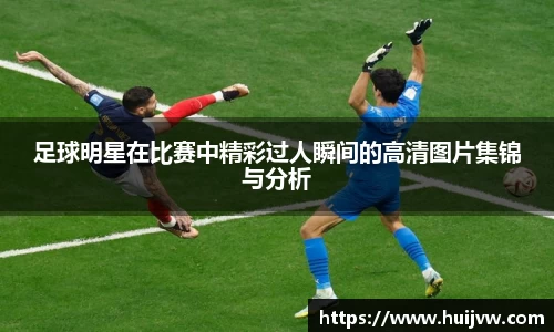 足球明星在比赛中精彩过人瞬间的高清图片集锦与分析