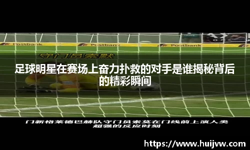 足球明星在赛场上奋力扑救的对手是谁揭秘背后的精彩瞬间