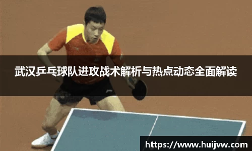 武汉乒乓球队进攻战术解析与热点动态全面解读