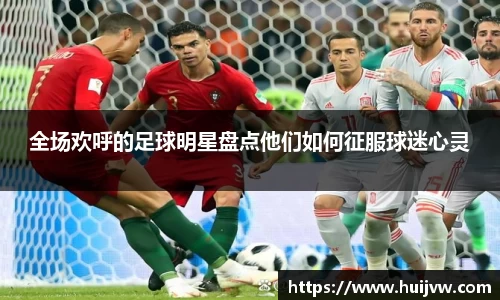 全场欢呼的足球明星盘点他们如何征服球迷心灵