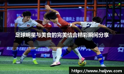 足球明星与美食的完美结合精彩瞬间分享