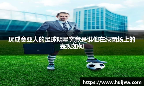 玩成赛亚人的足球明星究竟是谁他在绿茵场上的表现如何