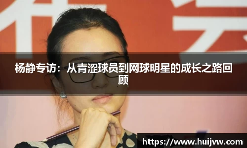 杨静专访：从青涩球员到网球明星的成长之路回顾