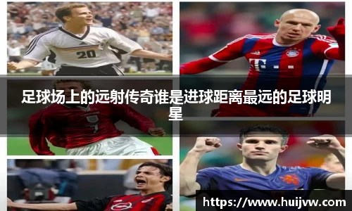 足球场上的远射传奇谁是进球距离最远的足球明星