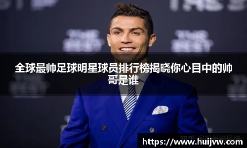 全球最帅足球明星球员排行榜揭晓你心目中的帅哥是谁